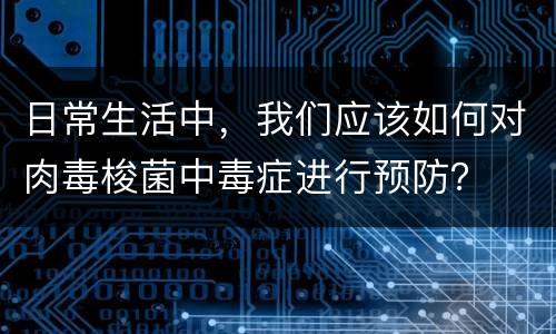 日常生活中，我们应该如何对肉毒梭菌中毒症进行预防？