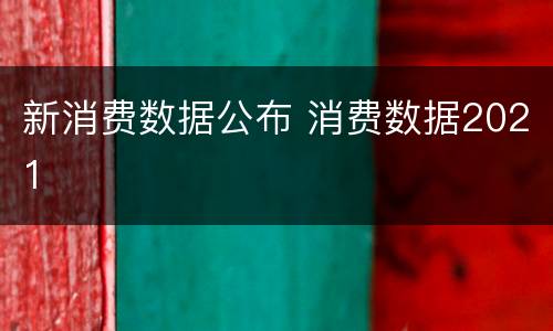 新消费数据公布 消费数据2021