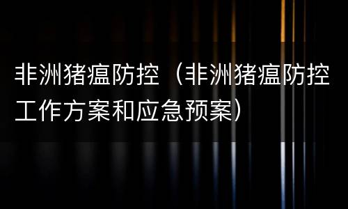 非洲猪瘟防控（非洲猪瘟防控工作方案和应急预案）