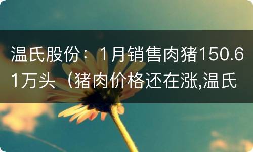 温氏股份：1月销售肉猪150.61万头（猪肉价格还在涨,温氏股份6月销售收入增长超五成）