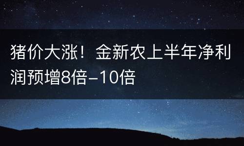 猪价大涨！金新农上半年净利润预增8倍-10倍