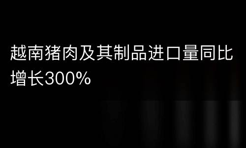 越南猪肉及其制品进口量同比增长300%