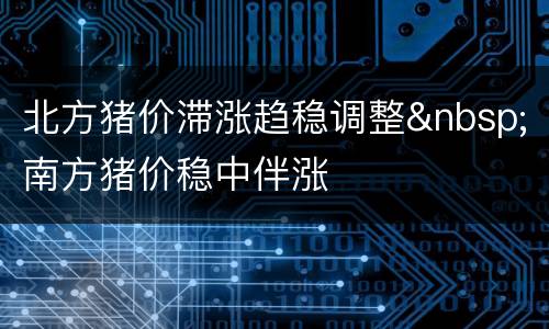 北方猪价滞涨趋稳调整&nbsp;南方猪价稳中伴涨