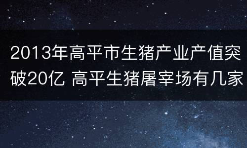 2013年高平市生猪产业产值突破20亿 高平生猪屠宰场有几家