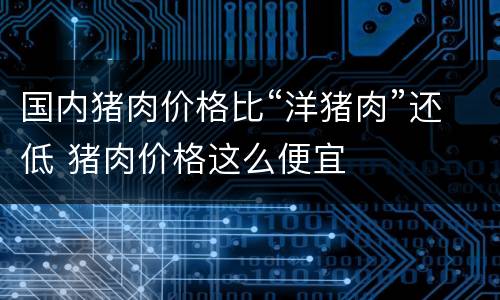 国内猪肉价格比“洋猪肉”还低 猪肉价格这么便宜