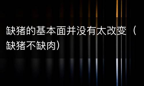 缺猪的基本面并没有太改变（缺猪不缺肉）