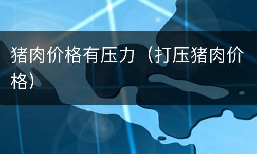 猪肉价格有压力（打压猪肉价格）