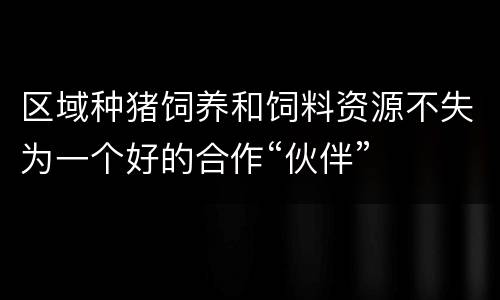 区域种猪饲养和饲料资源不失为一个好的合作“伙伴”