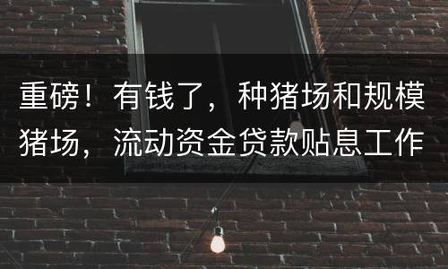 重磅！有钱了，种猪场和规模猪场，流动资金贷款贴息工作启动