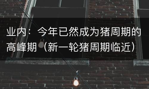 业内：今年已然成为猪周期的高峰期（新一轮猪周期临近）