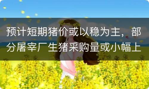 预计短期猪价或以稳为主，部分屠宰厂生猪采购量或小幅上调结算价