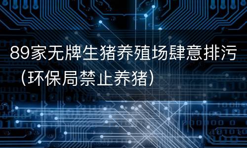 89家无牌生猪养殖场肆意排污（环保局禁止养猪）