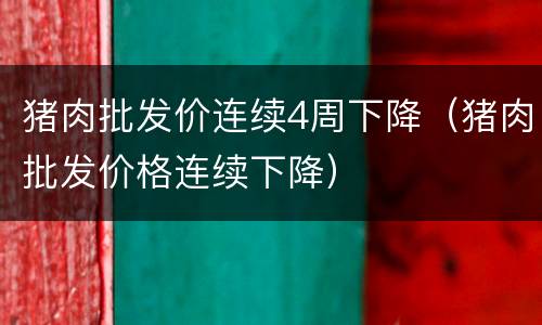 猪肉批发价连续4周下降（猪肉批发价格连续下降）