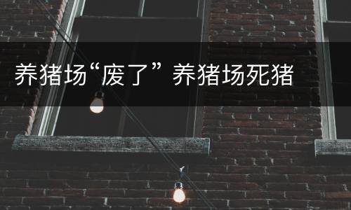养猪场“废了” 养猪场死猪