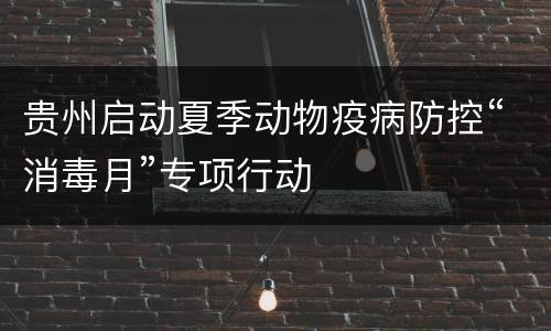 贵州启动夏季动物疫病防控“消毒月”专项行动