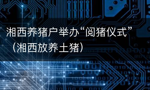 湘西养猪户举办“阅猪仪式”（湘西放养土猪）