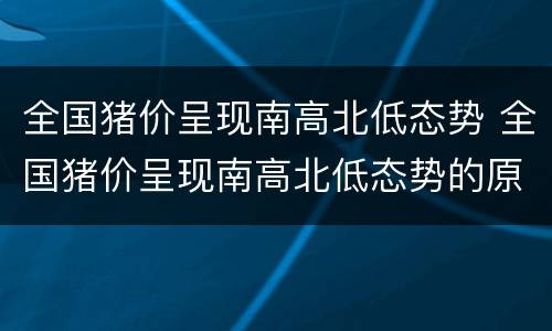 全国猪价呈现南高北低态势 全国猪价呈现南高北低态势的原因