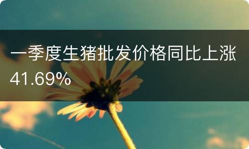 一季度生猪批发价格同比上涨41.69%