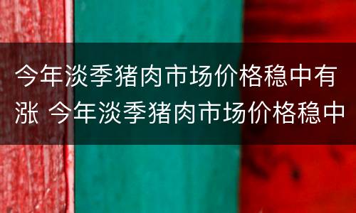 今年淡季猪肉市场价格稳中有涨 今年淡季猪肉市场价格稳中有涨吗