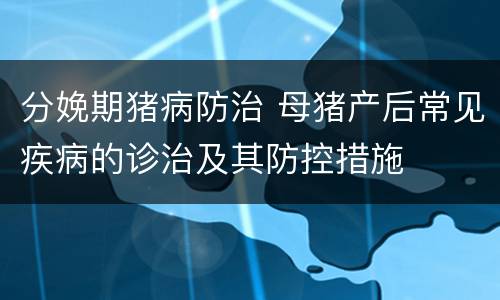 分娩期猪病防治 母猪产后常见疾病的诊治及其防控措施