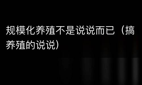规模化养殖不是说说而已（搞养殖的说说）