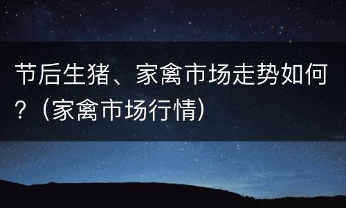 节后生猪、家禽市场走势如何?（家禽市场行情）