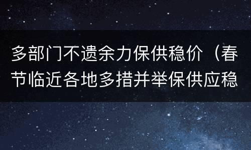 多部门不遗余力保供稳价（春节临近各地多措并举保供应稳物价）