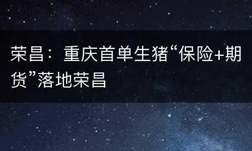 荣昌：重庆首单生猪“保险+期货”落地荣昌