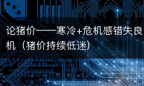 论猪价——寒冷+危机感错失良机（猪价持续低迷）