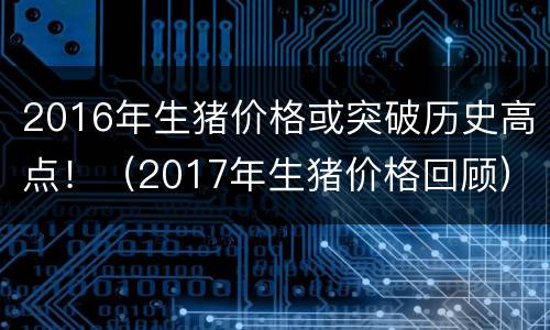 2016年生猪价格或突破历史高点！（2017年生猪价格回顾）