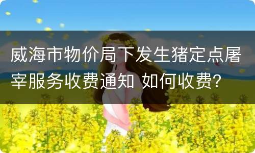 威海市物价局下发生猪定点屠宰服务收费通知 如何收费？