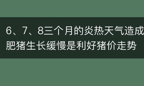 6、7、8三个月的炎热天气造成肥猪生长缓慢是利好猪价走势