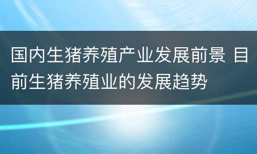 国内生猪养殖产业发展前景 目前生猪养殖业的发展趋势