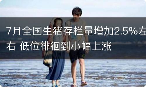7月全国生猪存栏量增加2.5%左右 低位徘徊到小幅上涨