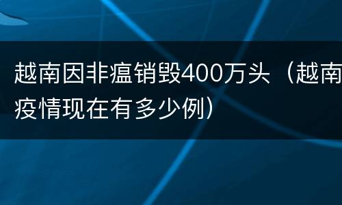 越南因非瘟销毁400万头（越南疫情现在有多少例）