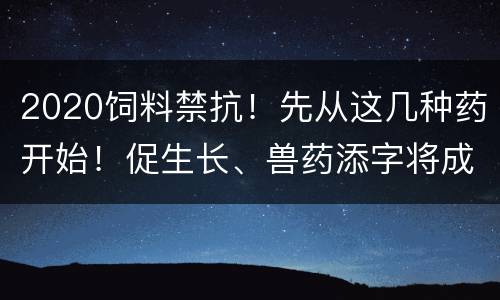 2020饲料禁抗！先从这几种药开始！促生长、兽药添字将成历史！