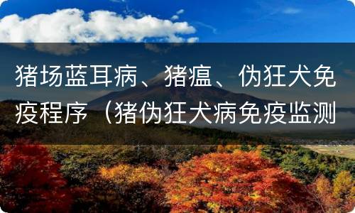 猪场蓝耳病、猪瘟、伪狂犬免疫程序（猪伪狂犬病免疫监测方案）