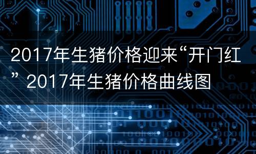 2017年生猪价格迎来“开门红” 2017年生猪价格曲线图