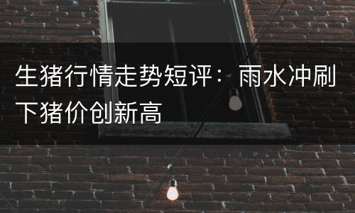 生猪行情走势短评：雨水冲刷下猪价创新高