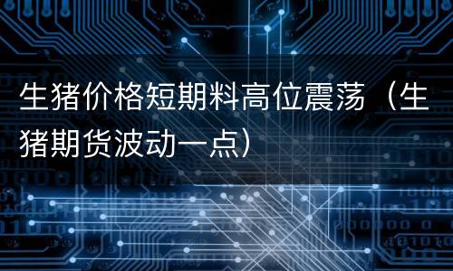 生猪价格短期料高位震荡（生猪期货波动一点）