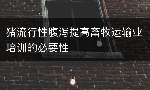 猪流行性腹泻提高畜牧运输业培训的必要性