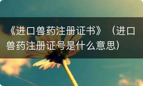 《进口兽药注册证书》（进口兽药注册证号是什么意思）