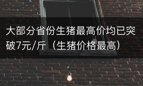 大部分省份生猪最高价均已突破7元/斤（生猪价格最高）