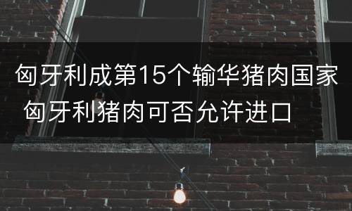 匈牙利成第15个输华猪肉国家 匈牙利猪肉可否允许进口
