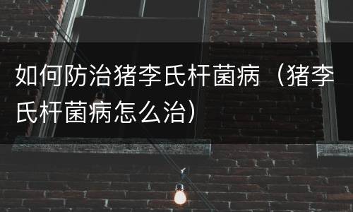 如何防治猪李氏杆菌病（猪李氏杆菌病怎么治）