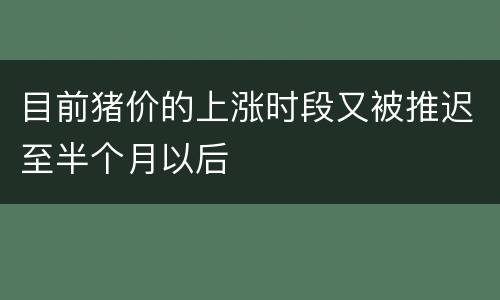 目前猪价的上涨时段又被推迟至半个月以后