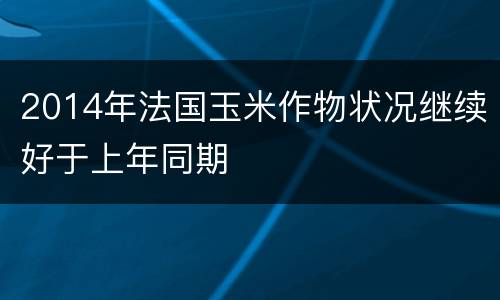 2014年法国玉米作物状况继续好于上年同期
