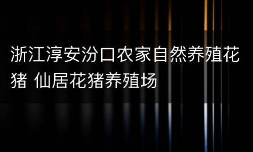 浙江淳安汾口农家自然养殖花猪 仙居花猪养殖场