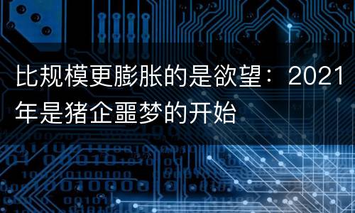 比规模更膨胀的是欲望：2021年是猪企噩梦的开始