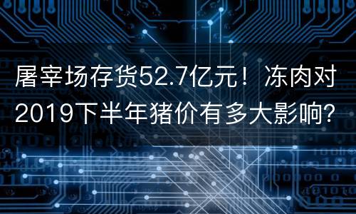 屠宰场存货52.7亿元！冻肉对2019下半年猪价有多大影响？